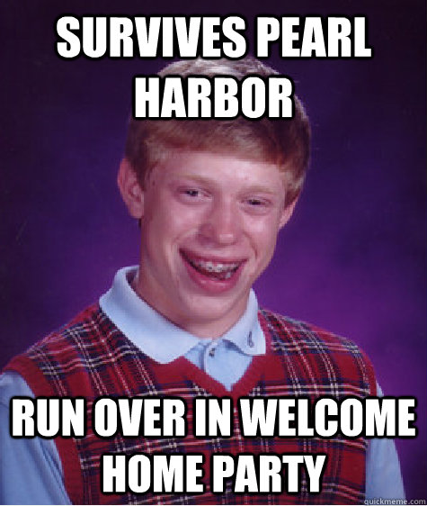 Survives Pearl harbor run over in welcome home party - Survives Pearl harbor run over in welcome home party  Bad Luck Brian