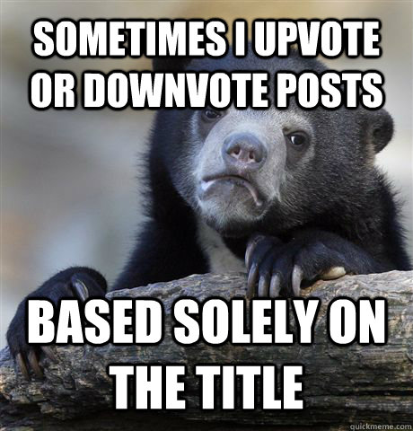 sometimes i upvote or downvote posts Based solely on the title  Confession Bear