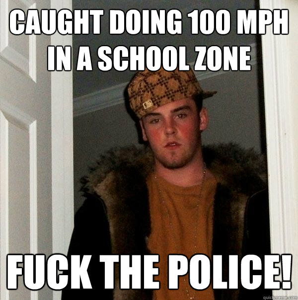 caught doing 100 mph in a school zone fuck the police!  Scumbag Steve