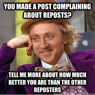 You made a post complaining about reposts? Tell me more about how much better you are than the other reposters  Condescending Wonka