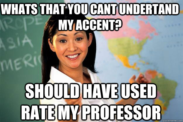 Whats that you cant undertand my accent? should have used rate my professor  Unhelpful High School Teacher