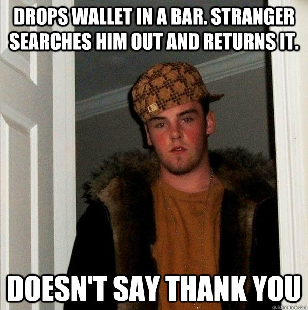 drops wallet in a bar. stranger searches him out and returns it. doesn't say thank you  Scumbag Steve