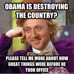 Obama is destroying the country? please tell me more about how great things were before he took office  Condescending Wonka