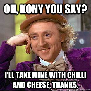 Oh, Kony you say? I'll take mine with chilli and cheese, thanks. - Oh, Kony you say? I'll take mine with chilli and cheese, thanks.  Condescending Wonka