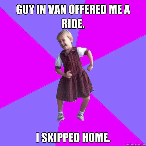 Guy in van offered me a ride. I skipped home.  Socially awesome kindergartener