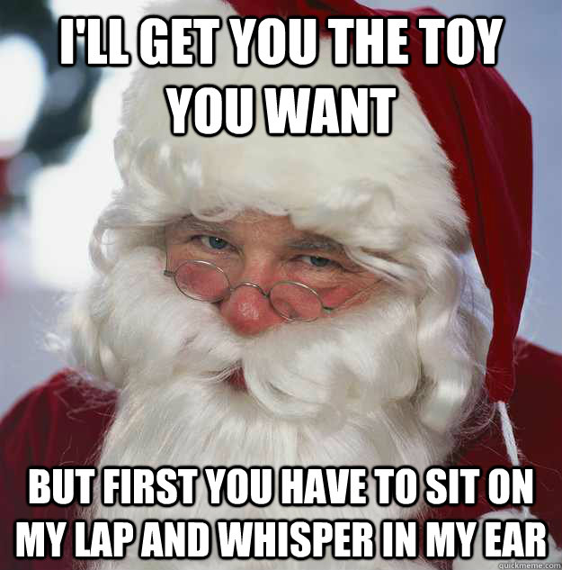 I'll get you the toy you want but first you have to sit on my lap and whisper in my ear  Scumbag Santa