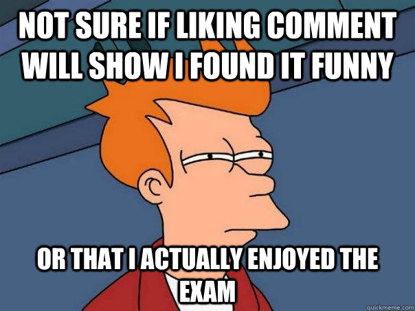 Not sure if liking comment will show i found it funny Or that i actually enjoyed the exam - Not sure if liking comment will show i found it funny Or that i actually enjoyed the exam  Futurama Fry