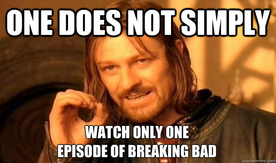 ONE DOES NOT SIMPLY WATCH ONLY ONE 
EPISODE OF BREAKING BAD  One Does Not Simply