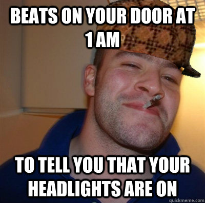 Beats on your door at 1 am To tell you that your headlights are on - Beats on your door at 1 am To tell you that your headlights are on  Goodscum Steg