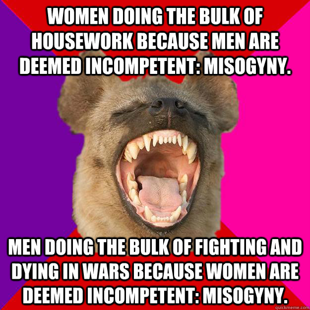 Women doing the bulk of housework because men are deemed incompetent: misogyny. Men doing the bulk of fighting and dying in wars because women are deemed incompetent: misogyny.  Radical Feminist Hyena