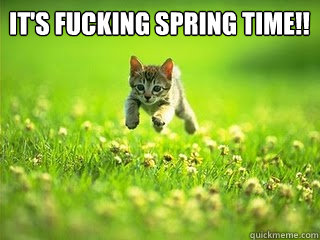 IT'S FUCKING SPRING TIME!!  