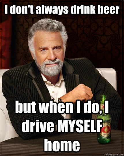 I don't always drink beer but when I do, I drive MYSELF home  The Most Interesting Man In The World