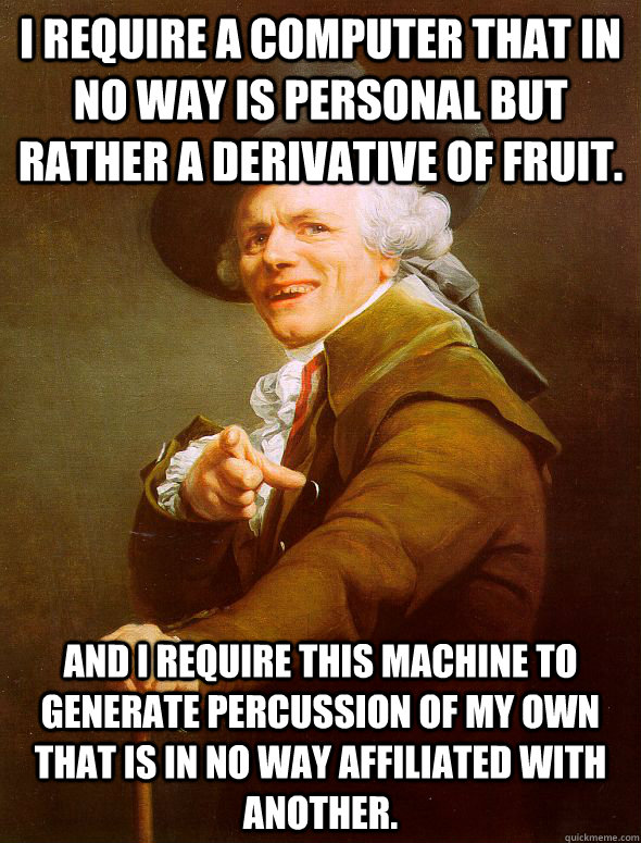 I require a computer that in no way is personal but rather a derivative of fruit. And i require this machine to generate percussion of my own that is in no way affiliated with another.  Joseph Ducreux