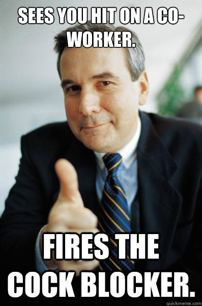 Sees you hit on a co-worker. Fires the cock blocker.  Good Guy Boss