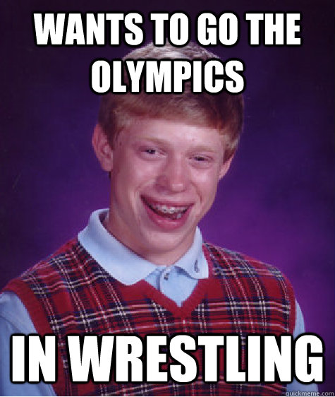 wants to go the Olympics in wrestling - wants to go the Olympics in wrestling  Bad Luck Brian