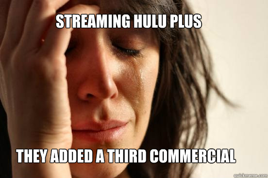 Streaming Hulu plus They added a third commercial  First World Problems