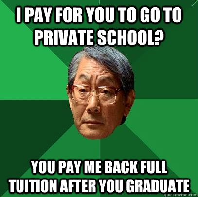 i pay for you to go to private school? you pay me back full tuition after you graduate  High Expectations Asian Father