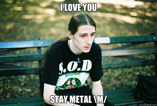 i love you stay metal \m/  First World Metal Problems