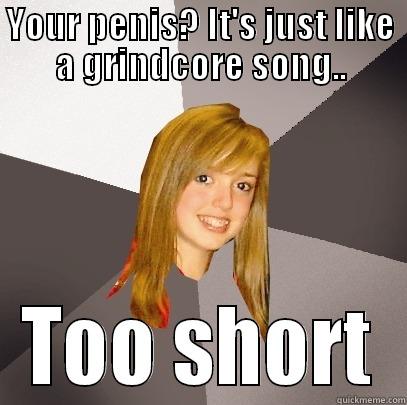 YOUR PENIS? IT'S JUST LIKE A GRINDCORE SONG.. TOO SHORT Musically Oblivious 8th Grader