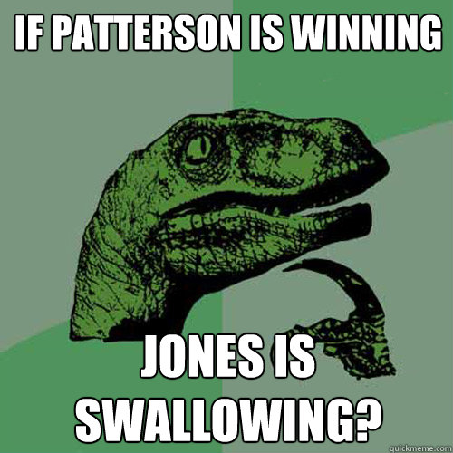 if patterson is winning jones is swallowing? - if patterson is winning jones is swallowing?  Philosoraptor