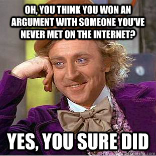 Oh, you think you won an argument with someone you've never met on the internet? yes, you sure did  Condescending Wonka