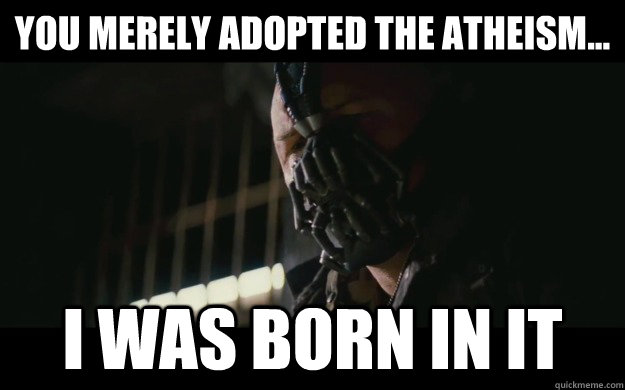 You merely adopted the atheism... I was born in it - You merely adopted the atheism... I was born in it  Badass Bane