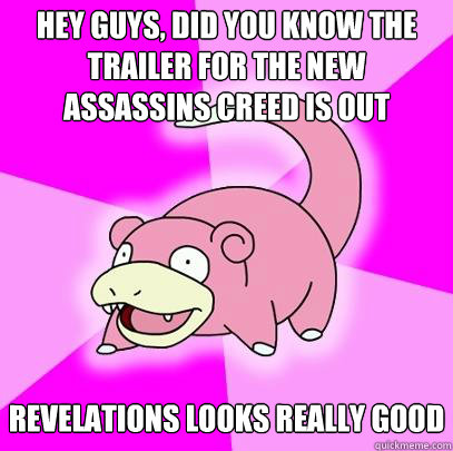 hey guys, did you know the trailer for the new Assassins Creed is out Revelations looks really good  Slowpoke