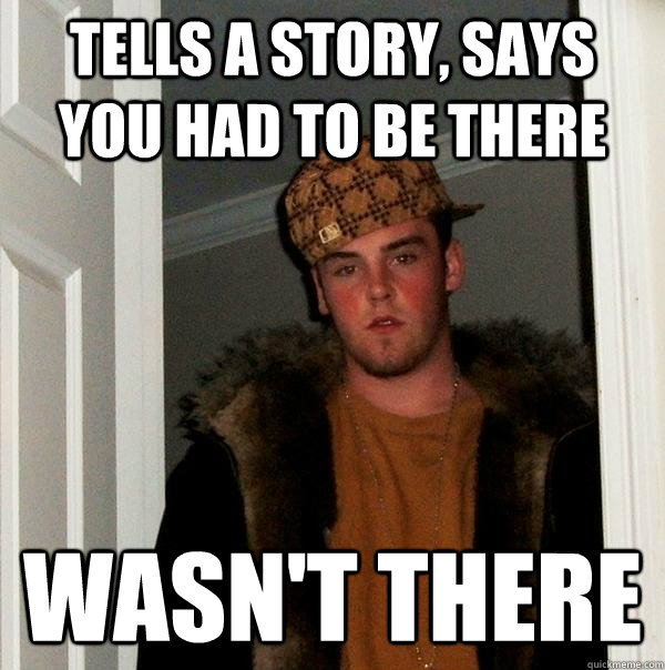 tells a story, says you had to be there wasn't there  Scumbag Steve