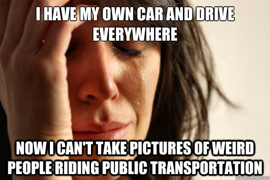 i have my own car and drive everywhere now i can't take pictures of weird people riding public transportation - i have my own car and drive everywhere now i can't take pictures of weird people riding public transportation  First World Problems