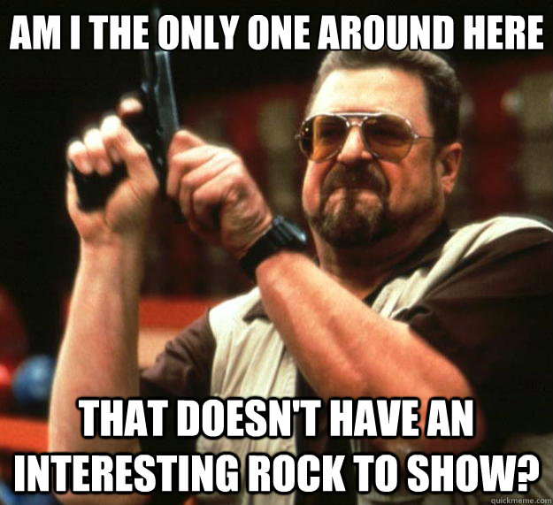 Am I the only one around here that doesn't have an interesting rock to show? - Am I the only one around here that doesn't have an interesting rock to show?  Big Lebowski