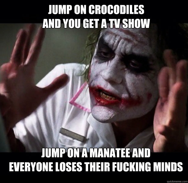 Jump on crocodiles 
and you get a TV show Jump on a Manatee and 
everyone loses their fucking minds - Jump on crocodiles 
and you get a TV show Jump on a Manatee and 
everyone loses their fucking minds  joker