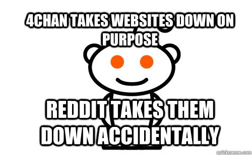 4chan takes websites down on purpose Reddit takes them down accidentally  