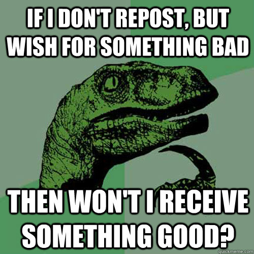 If I don't repost, but wish for something bad then won't I receive something good?   Philosoraptor