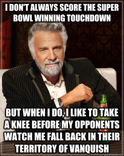 I don't always score the Super Bowl winning touchdown but when I do, I like to take a knee before my opponents watch me fall back in their territory of vanquish  The Most Interesting Man In The World