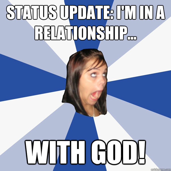 Status update: I'm in a relationship... WITH GOD!  Annoying Facebook Girl