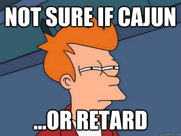 Not sure if Cajun ...or retard  Futurama Fry