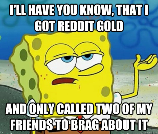 I'll have you know, that I got reddit gold and only called two of my friends to brag about it  Tough Spongebob