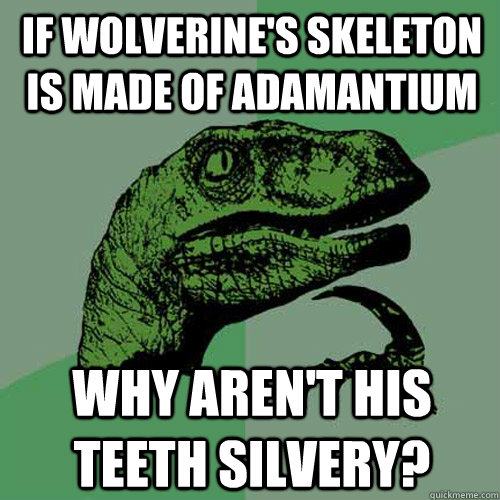 IF WOLVERINE'S SKELETON IS MADE OF ADAMANTIUM WHY AREN'T HIS TEETH SILVERY?  Philosoraptor