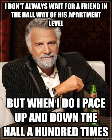 I don't always wait for a friend in the hall way of his apartment level  but when I do i pace up and down the hall a hundred times  The Most Interesting Man In The World