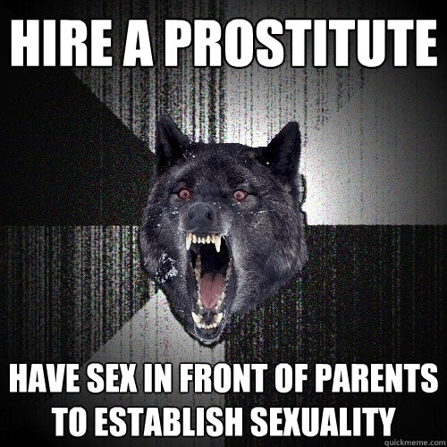 Hire a prostitute have sex in front of parents to establish sexuality - Hire a prostitute have sex in front of parents to establish sexuality  Insanity Wolf