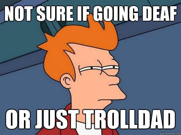 Not sure if going deaf Or just trolldad  Futurama Fry