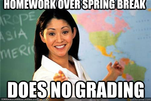 Homework Over Spring Break Does No Grading Terrible Teacher Quickmeme 