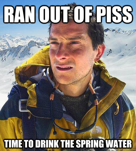 ran out of piss time to drink the spring water  Bear Grylls