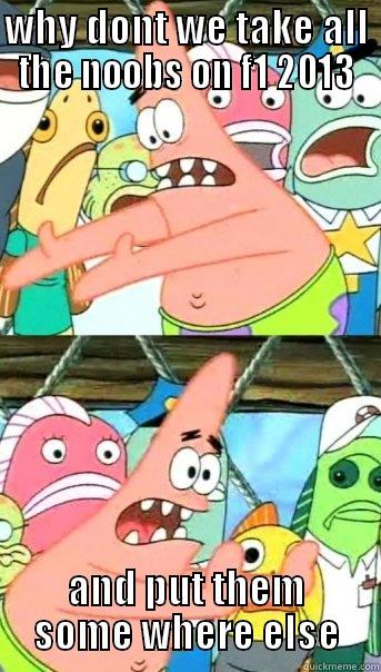 WHY DONT WE TAKE ALL THE NOOBS ON F1 2013 AND PUT THEM SOME WHERE ELSE Push it somewhere else Patrick