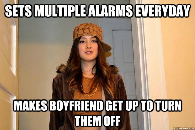 Sets Multiple Alarms everyday Makes boyfriend get up to turn them off  Scumbag Stephanie