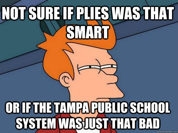 Not sure if plies was that smart Or if the Tampa public school system was just that bad  Futurama Fry