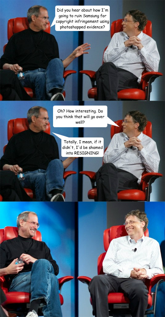 Did you hear about how I'm going to ruin Samsung for copyright infringement using photoshopped evidence? Oh? How interesting. Do you think that will go over well? Totally, I mean, if it didn't, I'd be shamed into RESIGNING!  Steve Jobs vs Bill Gates