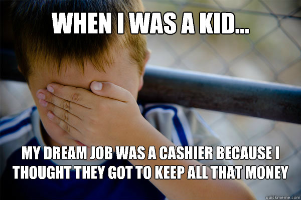 WHEN I WAS A KID... My dream job was a cashier because I thought they got to keep all that money  