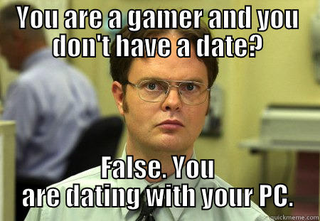 All Gamers dates - YOU ARE A GAMER AND YOU DON'T HAVE A DATE? FALSE. YOU ARE DATING WITH YOUR PC. Schrute