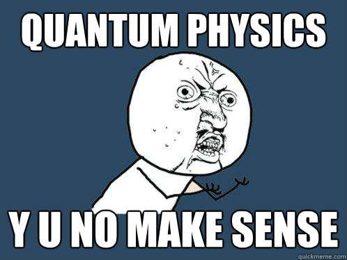 Quantum Physics y u no make sense - Quantum Physics y u no make sense  Y U No